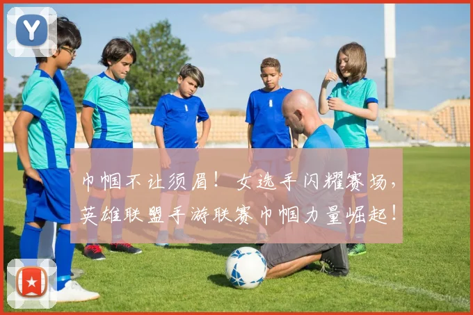 巾帼不让须眉!女选手闪耀赛场,英雄联盟手游联赛巾帼力量崛起!