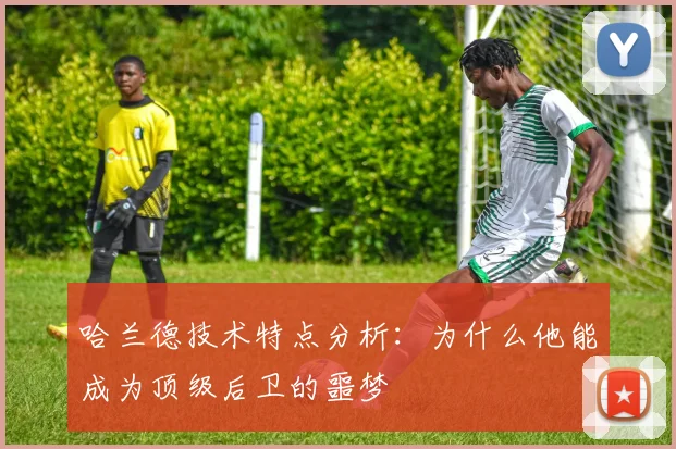 哈兰德技术特点分析:为什么他能成为顶级后卫的噩梦
