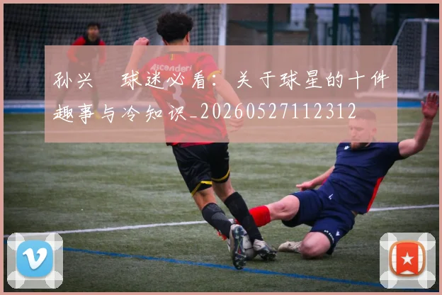 孙兴慜球迷必看：关于球星的十件趣事与冷知识_20260527112312