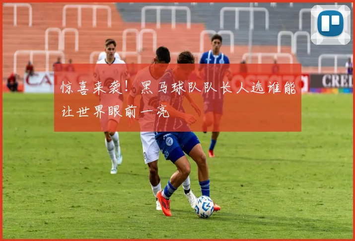 惊喜来袭！黑马球队队长人选谁能让世界眼前一亮