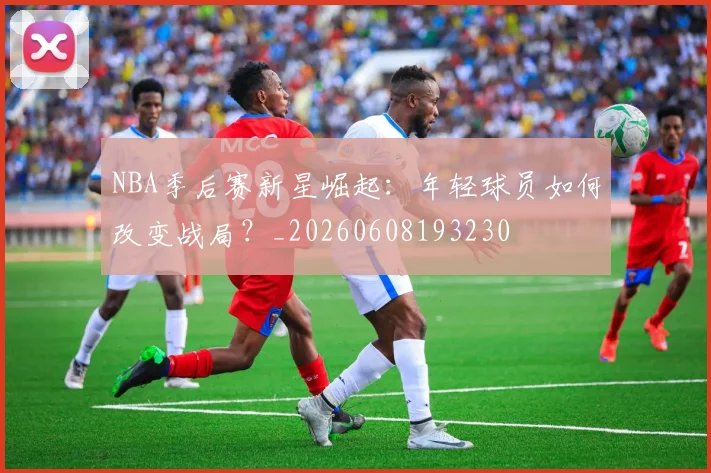 NBA季后赛新星崛起：年轻球员如何改变战局？_20260608193230