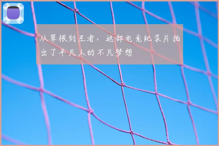 从草根到王者，这部电竞纪录片拍出了平凡人的不凡梦想