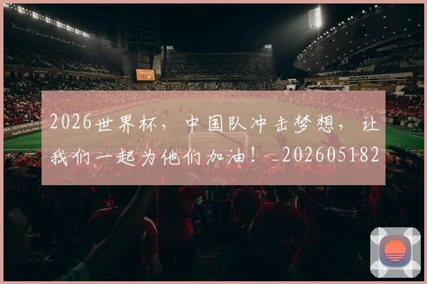 2026世界杯，中国队冲击梦想，让我们一起为他们加油！_20260518215403